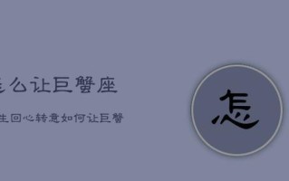 如何重返巨蟹座男人的心内心卫士的攻略（15个段落教你重建关系）