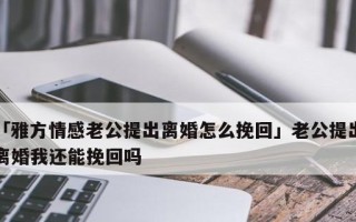 老公提出离婚怎么挽回（成功挽回的秘诀与技巧）