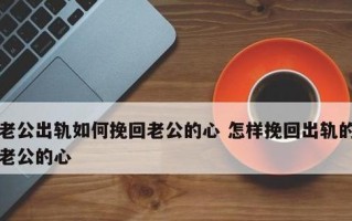 老公出轨了婚姻还能挽回吗？挽回婚姻的有效方法是什么？