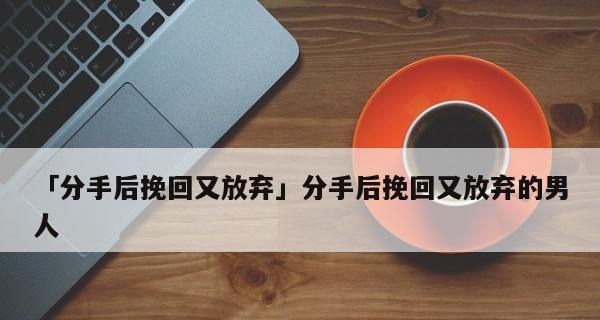 分手后正确挽回男人的秘诀（从心理到行动）-第1张图片-爱昵情感